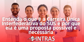 Entenda o que é a Carreira Única Interfederativa do SUS e por que ela é uma proposta possível e necessária